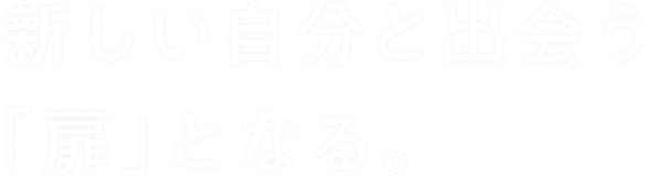 新しい自分と出会う「扉」となる。